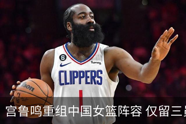 宫鲁鸣重组中国女篮阵容 仅留三员老将征战2026世界杯