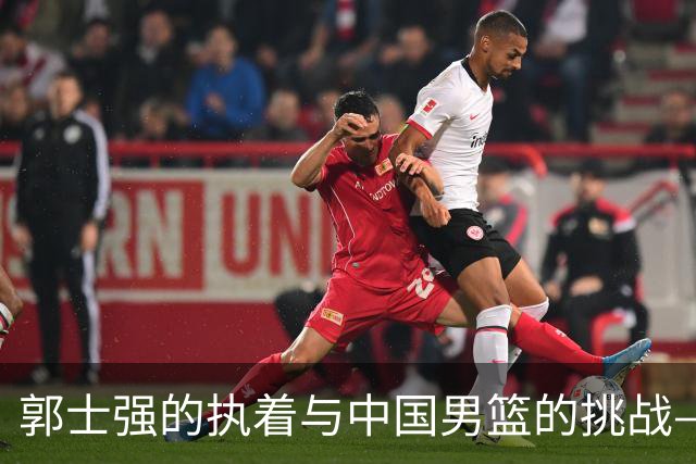 郭士强的执着与中国男篮的挑战——背后的实质问题