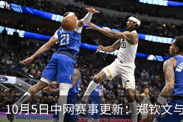 10月5日中网赛事更新：郑钦文与孙心然争夺16强席位